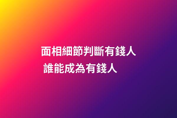 面相細節判斷有錢人 誰能成為有錢人
